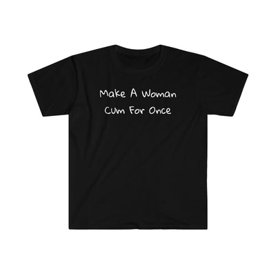 Make A Woman Cum For Once T Shirt Printify